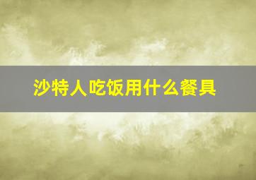 沙特人吃饭用什么餐具