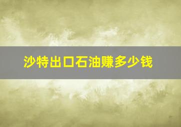 沙特出口石油赚多少钱