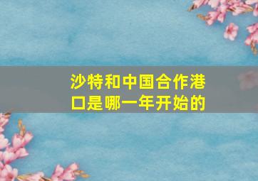 沙特和中国合作港口是哪一年开始的