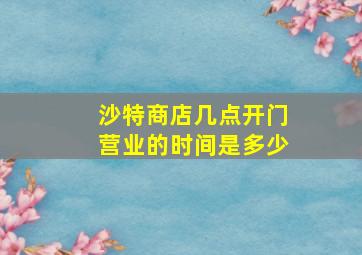 沙特商店几点开门营业的时间是多少