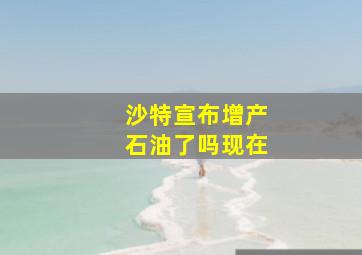 沙特宣布增产石油了吗现在