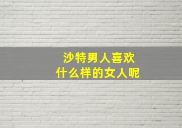 沙特男人喜欢什么样的女人呢