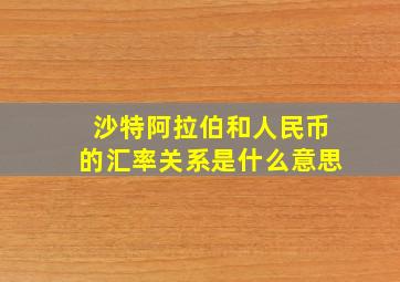 沙特阿拉伯和人民币的汇率关系是什么意思