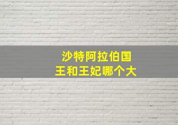 沙特阿拉伯国王和王妃哪个大