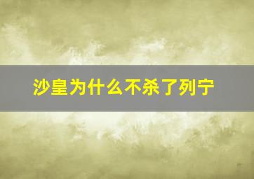 沙皇为什么不杀了列宁