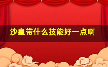 沙皇带什么技能好一点啊