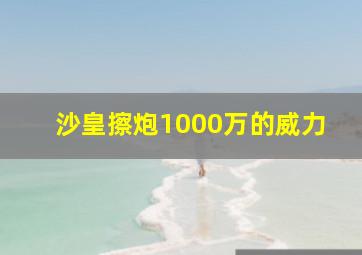 沙皇擦炮1000万的威力