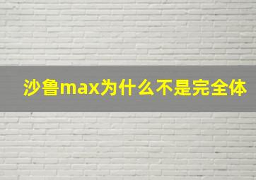 沙鲁max为什么不是完全体