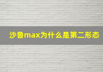 沙鲁max为什么是第二形态