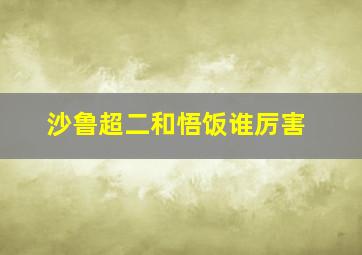 沙鲁超二和悟饭谁厉害