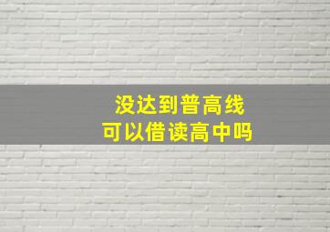 没达到普高线可以借读高中吗