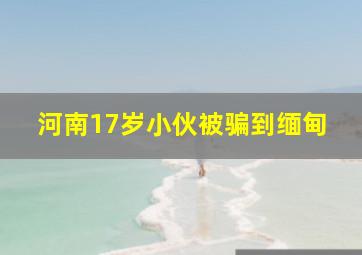 河南17岁小伙被骗到缅甸