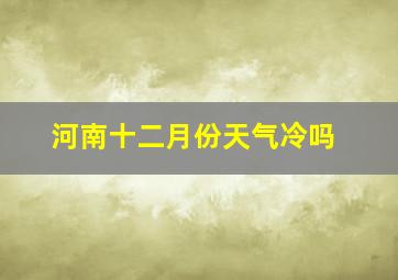 河南十二月份天气冷吗