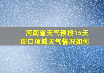 河南省天气预报15天周口项城天气情况如何