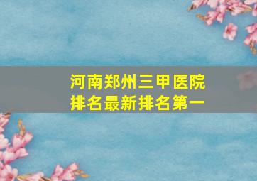 河南郑州三甲医院排名最新排名第一