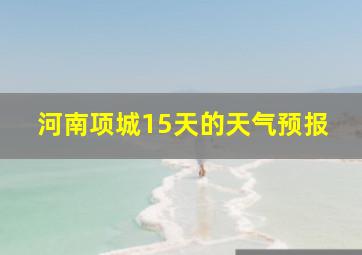 河南项城15天的天气预报