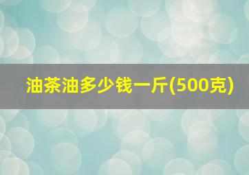 油茶油多少钱一斤(500克)