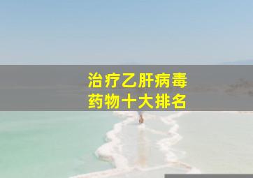 治疗乙肝病毒药物十大排名