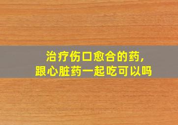 治疗伤口愈合的药,跟心脏药一起吃可以吗