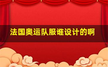 法国奥运队服谁设计的啊