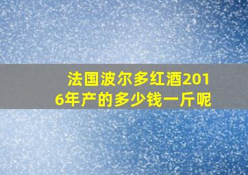 法国波尔多红酒2016年产的多少钱一斤呢