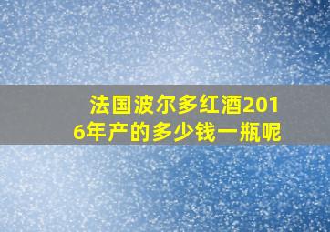 法国波尔多红酒2016年产的多少钱一瓶呢