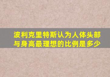 波利克里特斯认为人体头部与身高最理想的比例是多少