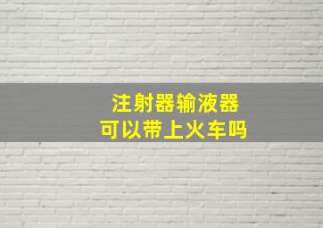 注射器输液器可以带上火车吗