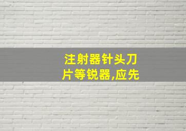 注射器针头刀片等锐器,应先