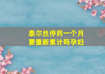 泰尔丝停药一个月要重新累计吗孕妇