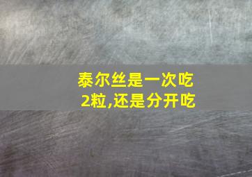 泰尔丝是一次吃2粒,还是分开吃