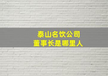 泰山名饮公司董事长是哪里人