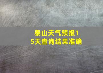 泰山天气预报15天查询结果准确