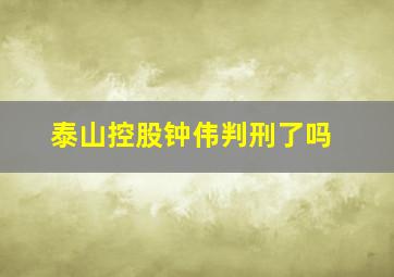 泰山控股钟伟判刑了吗