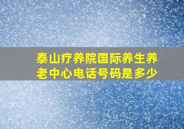 泰山疗养院国际养生养老中心电话号码是多少