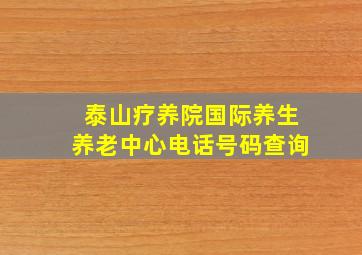 泰山疗养院国际养生养老中心电话号码查询