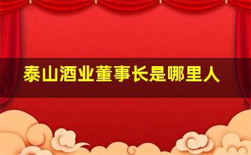 泰山酒业董事长是哪里人