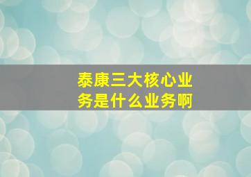 泰康三大核心业务是什么业务啊