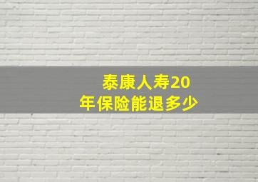 泰康人寿20年保险能退多少