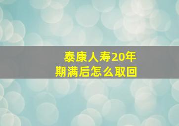 泰康人寿20年期满后怎么取回