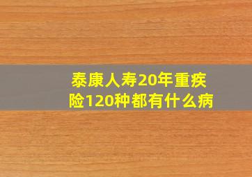 泰康人寿20年重疾险120种都有什么病