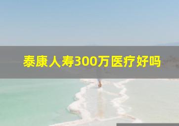 泰康人寿300万医疗好吗