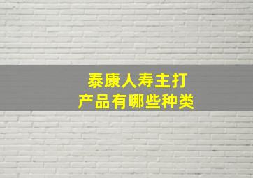 泰康人寿主打产品有哪些种类