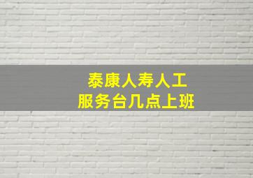 泰康人寿人工服务台几点上班