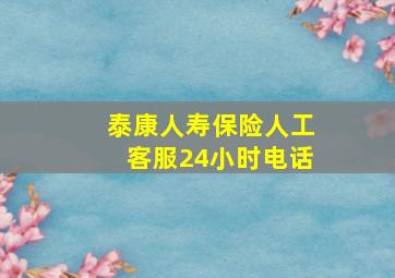 泰康人寿保险人工客服24小时电话