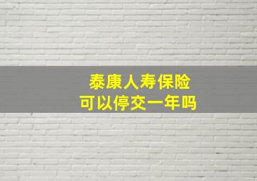 泰康人寿保险可以停交一年吗