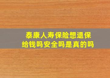 泰康人寿保险想退保给钱吗安全吗是真的吗