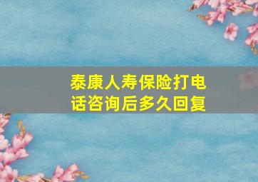 泰康人寿保险打电话咨询后多久回复