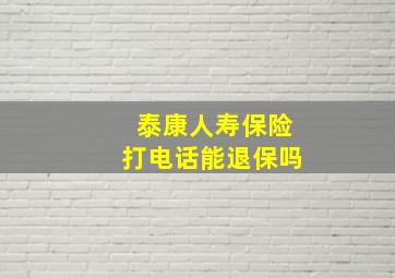 泰康人寿保险打电话能退保吗