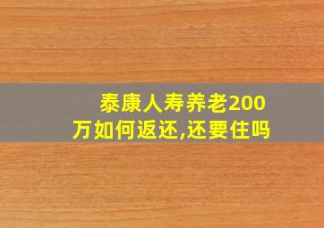 泰康人寿养老200万如何返还,还要住吗